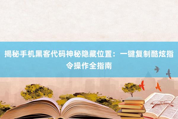 揭秘手机黑客代码神秘隐藏位置：一键复制酷炫指令操作全指南
