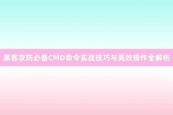 黑客攻防必备CMD命令实战技巧与高效操作全解析